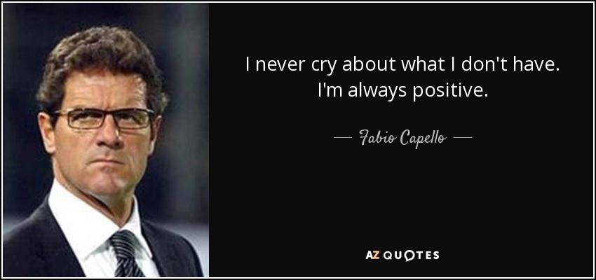I never cry about what I don't have. I'm always positive. - Fabio Capello