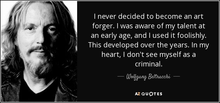 I never decided to become an art forger. I was aware of my talent at an early age, and I used it foolishly. This developed over the years. In my heart, I don't see myself as a criminal. - Wolfgang Beltracchi