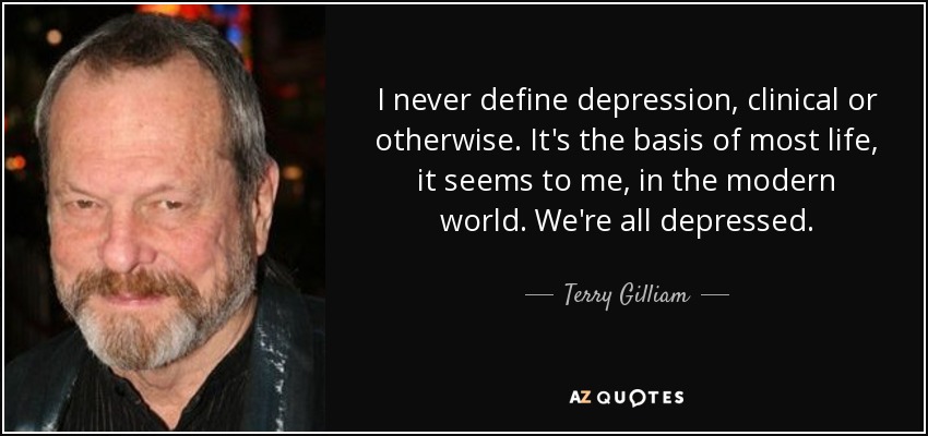 I never define depression, clinical or otherwise. It's the basis of most life, it seems to me, in the modern world. We're all depressed. - Terry Gilliam