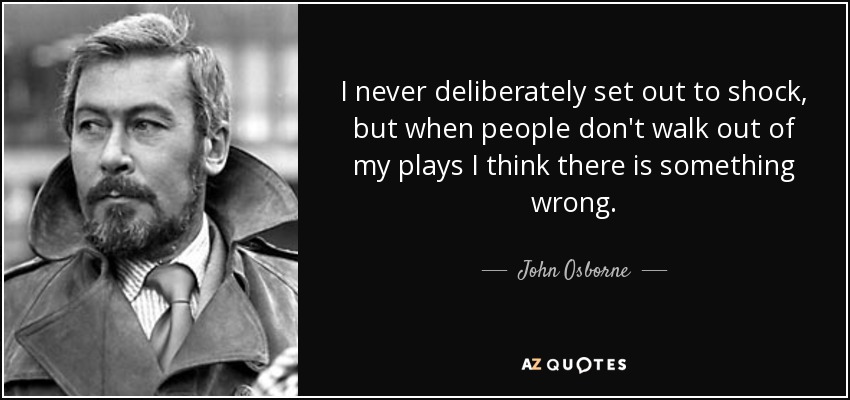 I never deliberately set out to shock, but when people don't walk out of my plays I think there is something wrong. - John Osborne