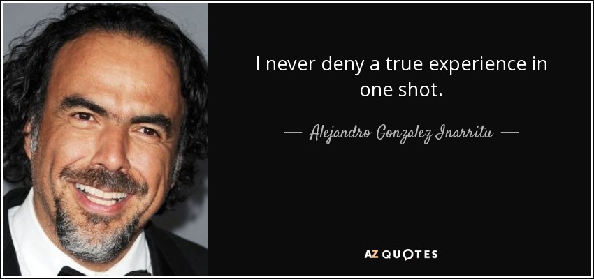 I never deny a true experience in one shot. - Alejandro Gonzalez Inarritu