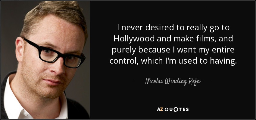 I never desired to really go to Hollywood and make films, and purely because I want my entire control, which I'm used to having. - Nicolas Winding Refn