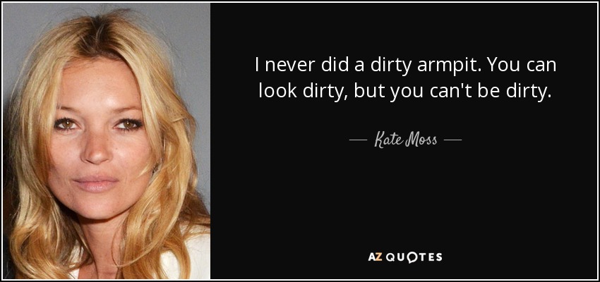 I never did a dirty armpit. You can look dirty, but you can't be dirty. - Kate Moss