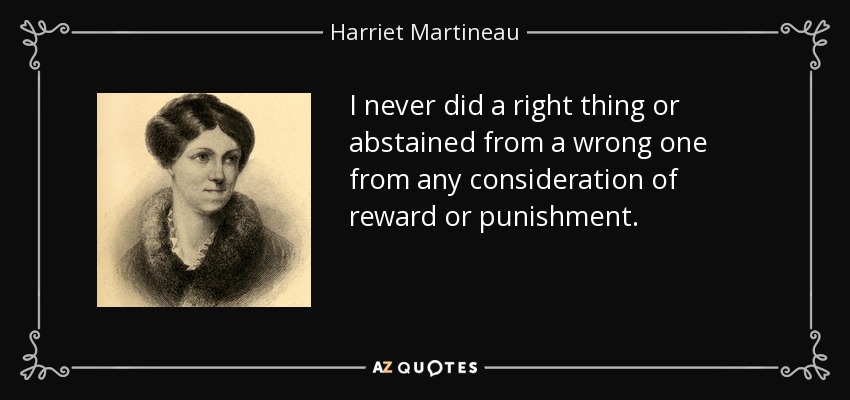 I never did a right thing or abstained from a wrong one from any consideration of reward or punishment. - Harriet Martineau