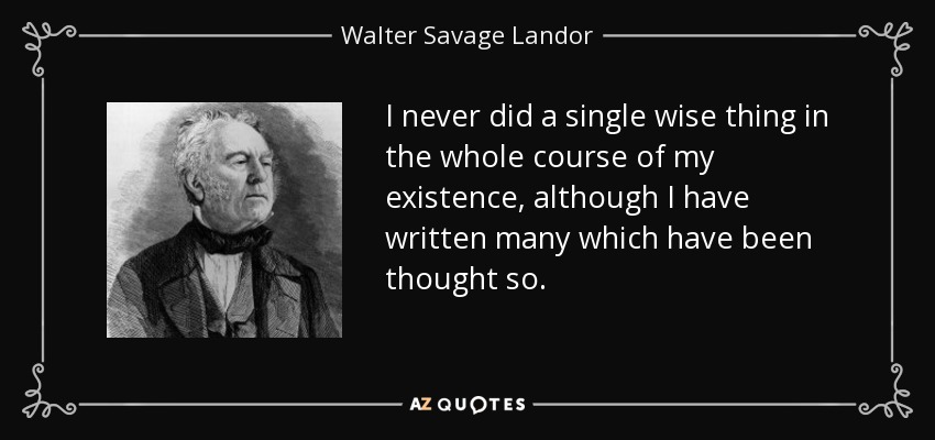 I never did a single wise thing in the whole course of my existence, although I have written many which have been thought so. - Walter Savage Landor