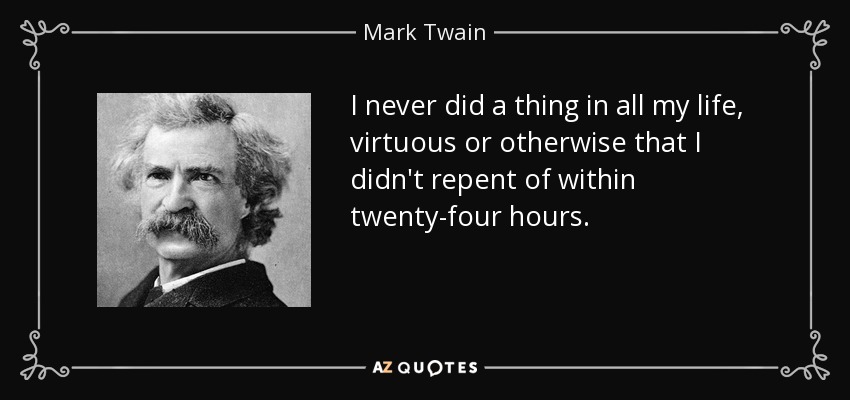 I never did a thing in all my life, virtuous or otherwise that I didn't repent of within twenty-four hours. - Mark Twain