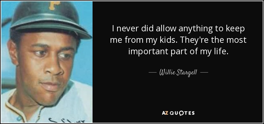 I never did allow anything to keep me from my kids. They're the most important part of my life. - Willie Stargell