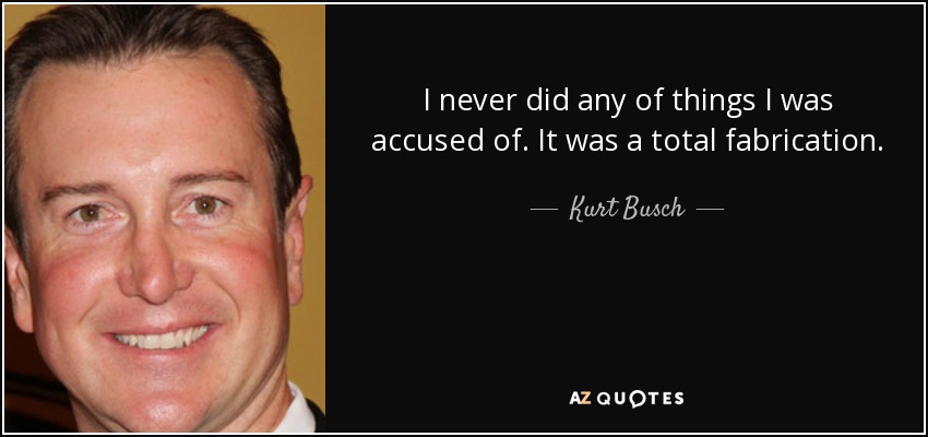 I never did any of things I was accused of. It was a total fabrication. - Kurt Busch