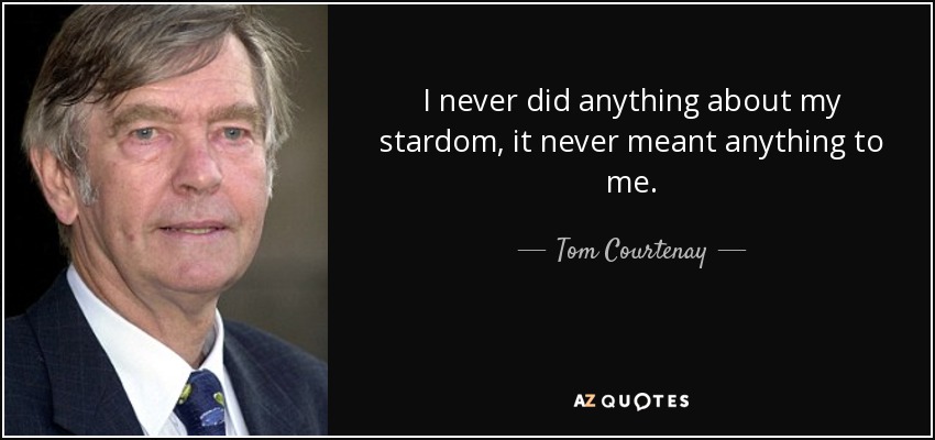 I never did anything about my stardom, it never meant anything to me. - Tom Courtenay