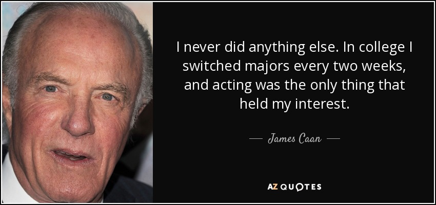 I never did anything else. In college I switched majors every two weeks, and acting was the only thing that held my interest. - James Caan