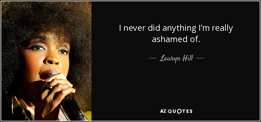 I never did anything I'm really ashamed of. - Lauryn Hill