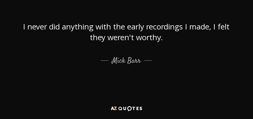 I never did anything with the early recordings I made, I felt they weren't worthy. - Mick Barr