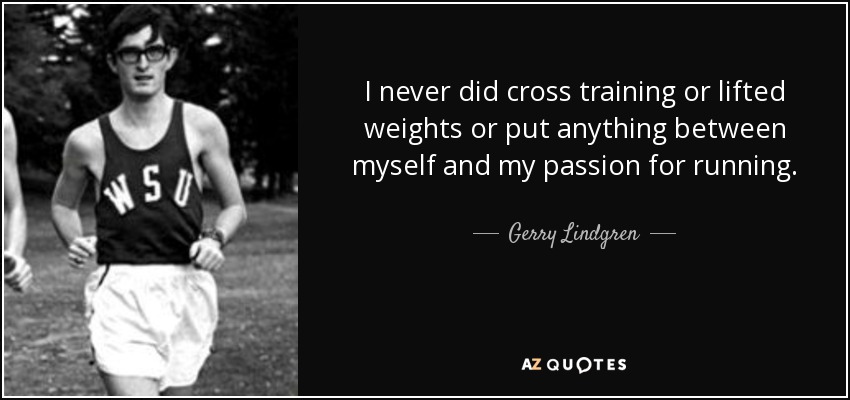 I never did cross training or lifted weights or put anything between myself and my passion for running. - Gerry Lindgren