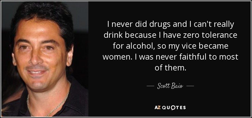 I never did drugs and I can't really drink because I have zero tolerance for alcohol, so my vice became women. I was never faithful to most of them. - Scott Baio
