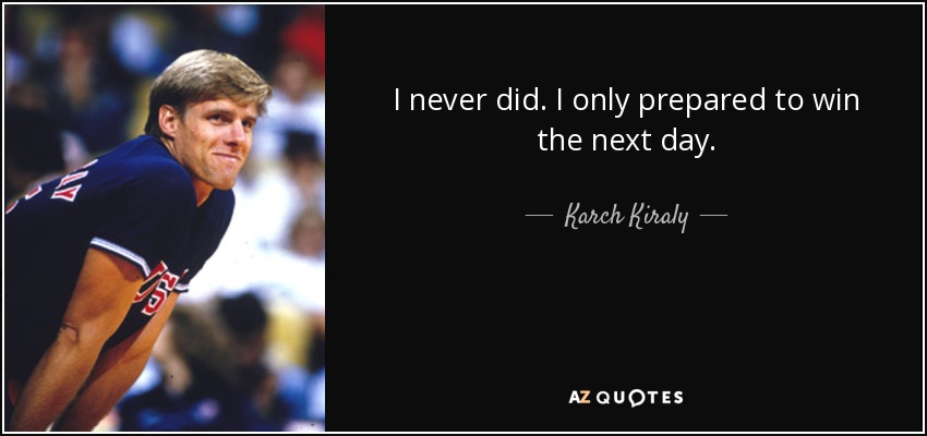 I never did. I only prepared to win the next day. - Karch Kiraly