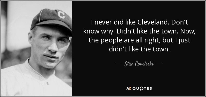 I never did like Cleveland. Don't know why. Didn't like the town. Now, the people are all right, but I just didn't like the town. - Stan Coveleski
