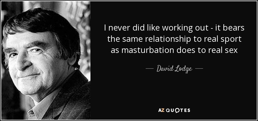 I never did like working out - it bears the same relationship to real sport as masturbation does to real sex - David Lodge