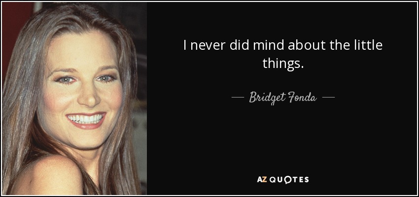 I never did mind about the little things. - Bridget Fonda