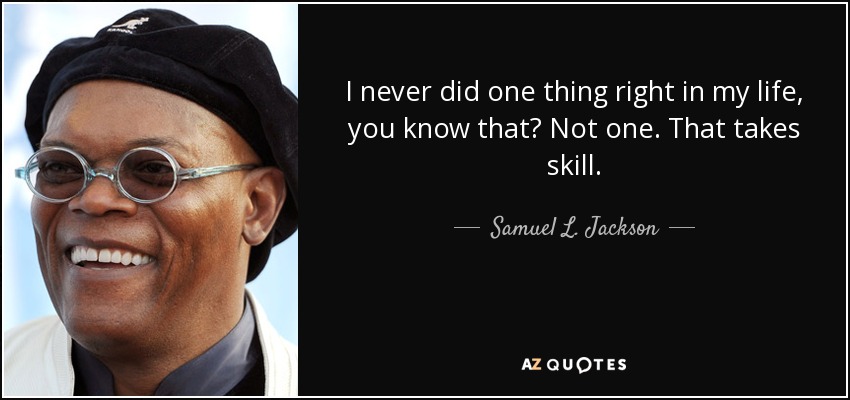 I never did one thing right in my life, you know that? Not one. That takes skill. - Samuel L. Jackson