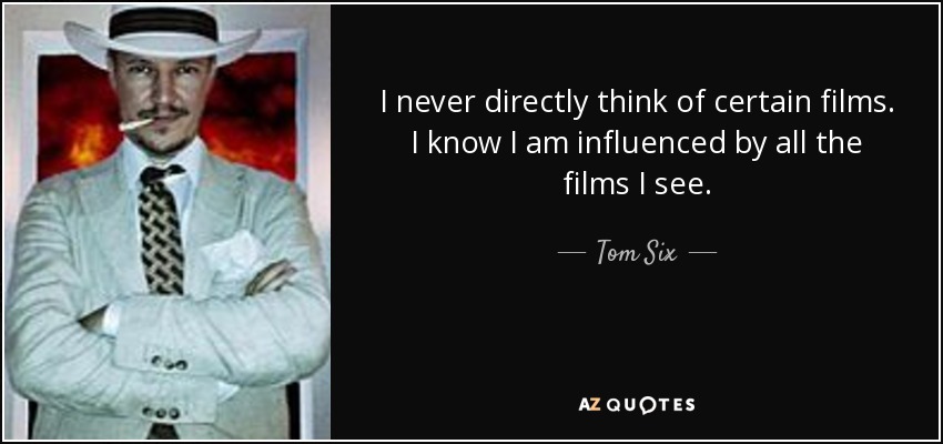 I never directly think of certain films. I know I am influenced by all the films I see. - Tom Six