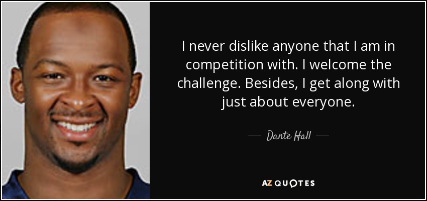 I never dislike anyone that I am in competition with. I welcome the challenge. Besides, I get along with just about everyone. - Dante Hall