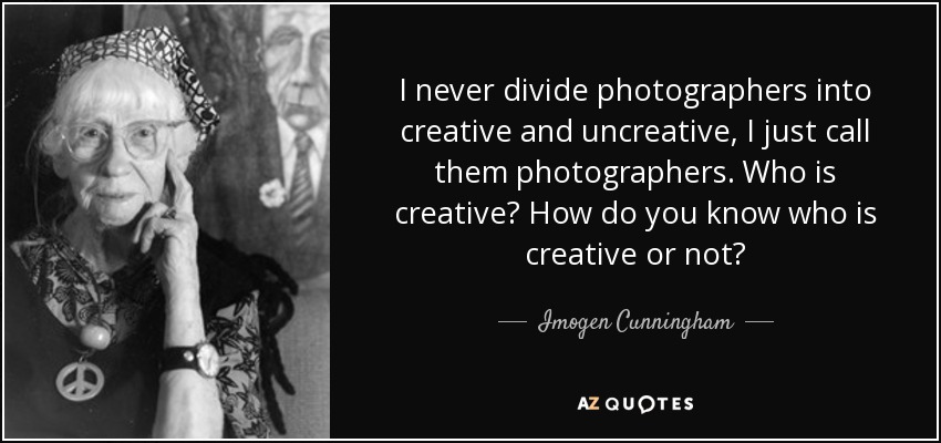 I never divide photographers into creative and uncreative, I just call them photographers. Who is creative? How do you know who is creative or not? - Imogen Cunningham