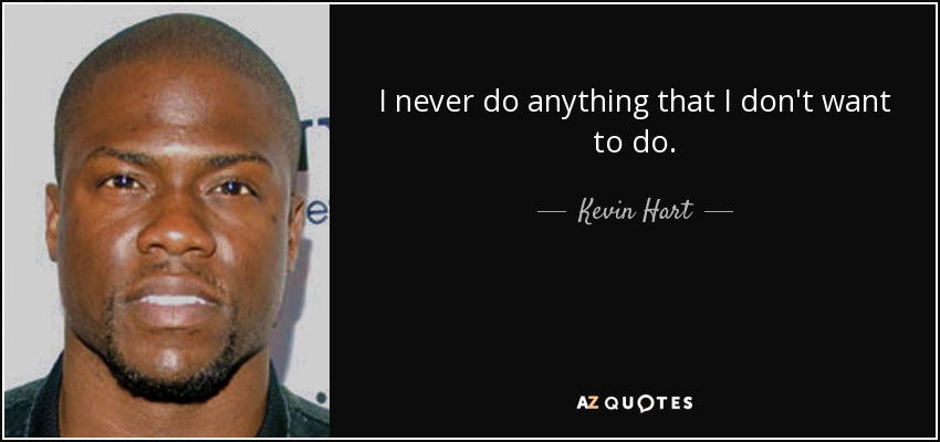 I never do anything that I don't want to do. - Kevin Hart