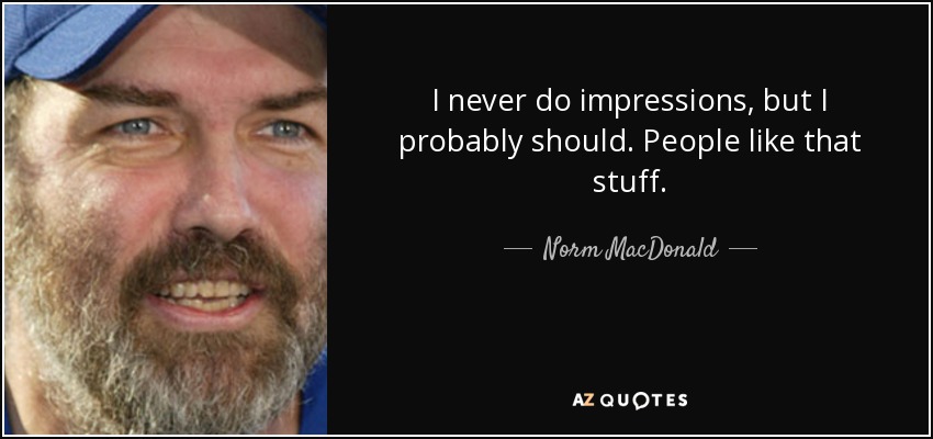 I never do impressions, but I probably should. People like that stuff. - Norm MacDonald