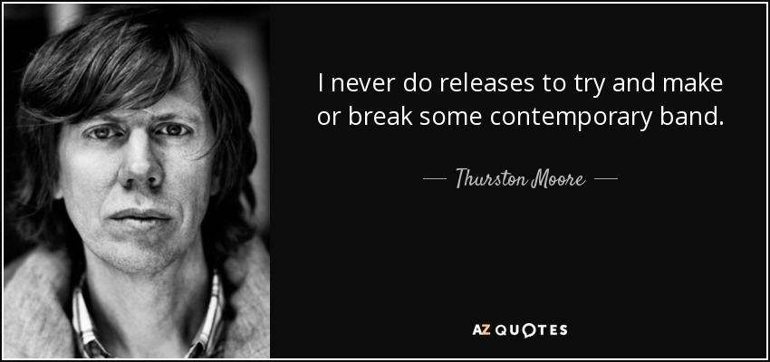 I never do releases to try and make or break some contemporary band. - Thurston Moore