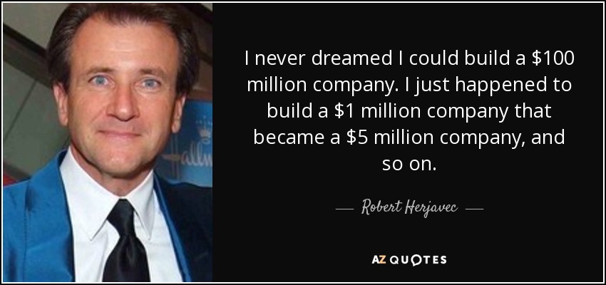 I never dreamed I could build a $100 million company. I just happened to build a $1 million company that became a $5 million company, and so on. - Robert Herjavec