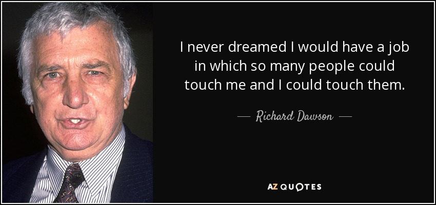 I never dreamed I would have a job in which so many people could touch me and I could touch them. - Richard Dawson