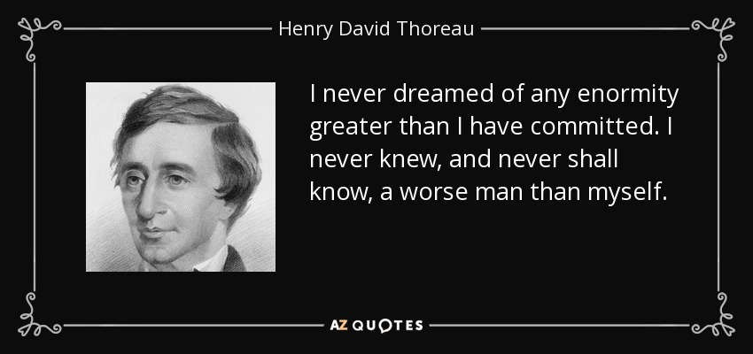 I never dreamed of any enormity greater than I have committed. I never knew, and never shall know, a worse man than myself. - Henry David Thoreau