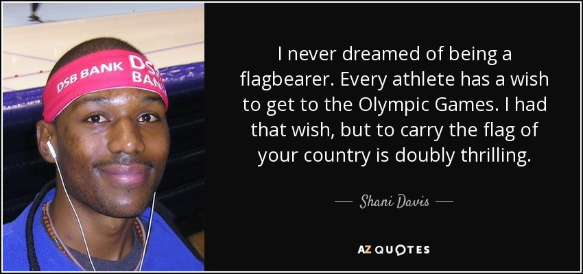 I never dreamed of being a flagbearer. Every athlete has a wish to get to the Olympic Games. I had that wish, but to carry the flag of your country is doubly thrilling. - Shani Davis