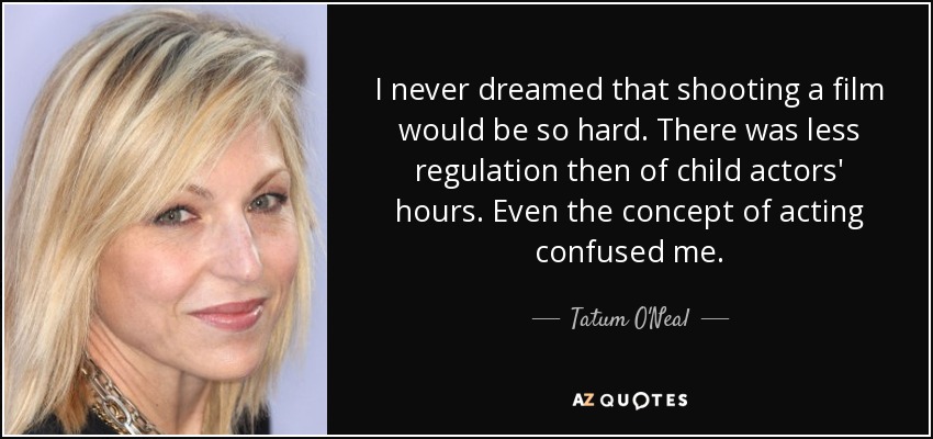 I never dreamed that shooting a film would be so hard. There was less regulation then of child actors' hours. Even the concept of acting confused me. - Tatum O'Neal