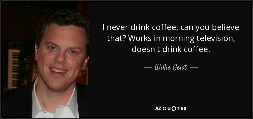 I never drink coffee, can you believe that? Works in morning television, doesn't drink coffee. - Willie Geist