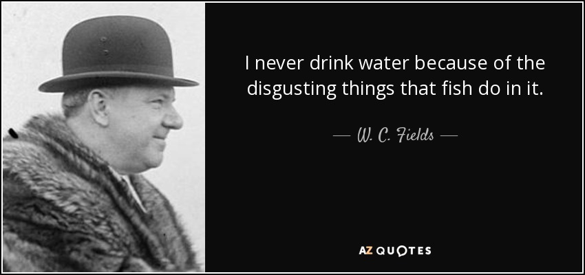 I never drink water because of the disgusting things that fish do in it. - W. C. Fields
