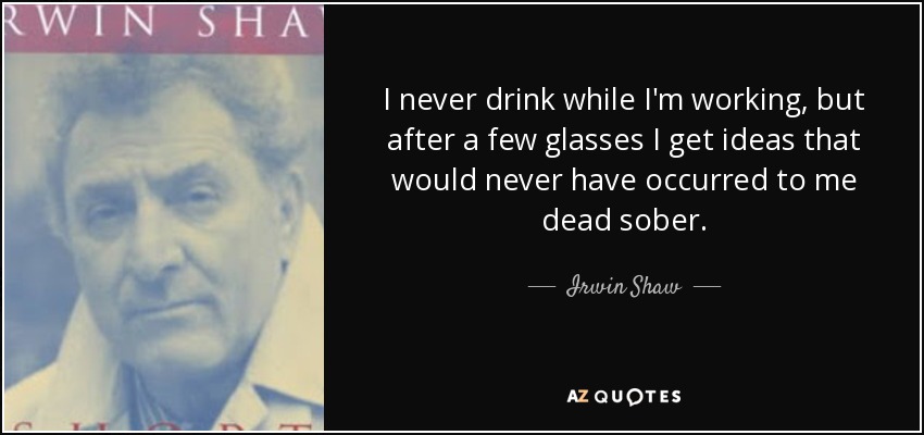 I never drink while I'm working, but after a few glasses I get ideas that would never have occurred to me dead sober. - Irwin Shaw