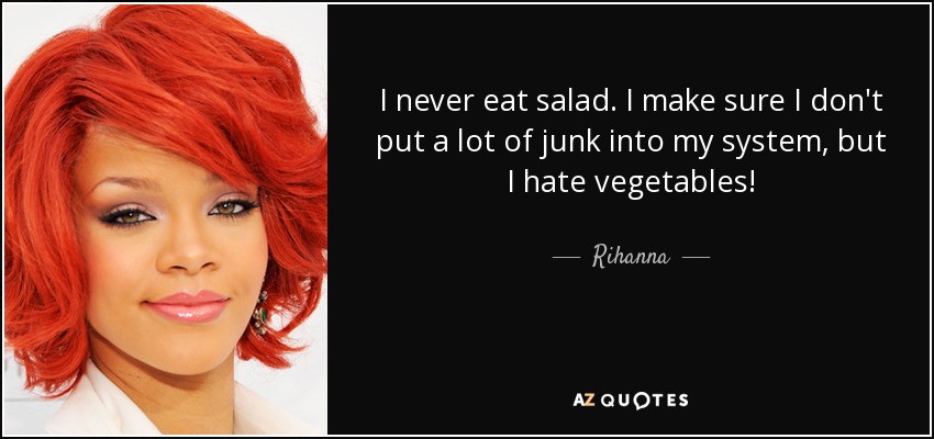 I never eat salad. I make sure I don't put a lot of junk into my system, but I hate vegetables! - Rihanna
