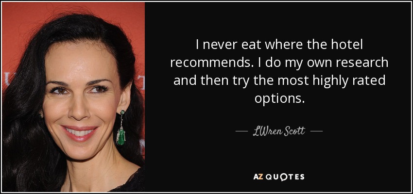 I never eat where the hotel recommends. I do my own research and then try the most highly rated options. - L'Wren Scott
