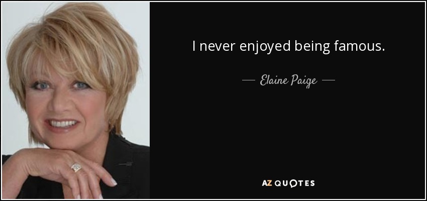 I never enjoyed being famous. - Elaine Paige