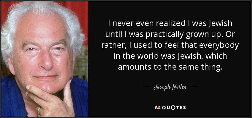 I never even realized I was Jewish until I was practically grown up. Or rather, I used to feel that everybody in the world was Jewish, which amounts to the same thing. - Joseph Heller