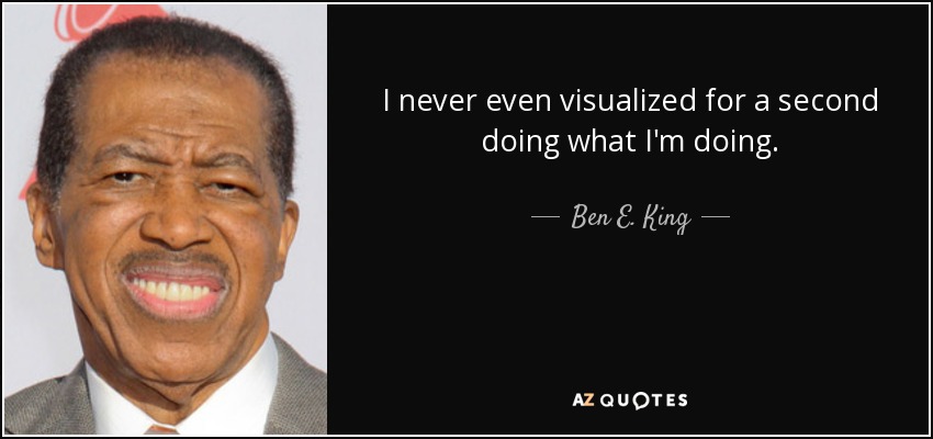 I never even visualized for a second doing what I'm doing. - Ben E. King