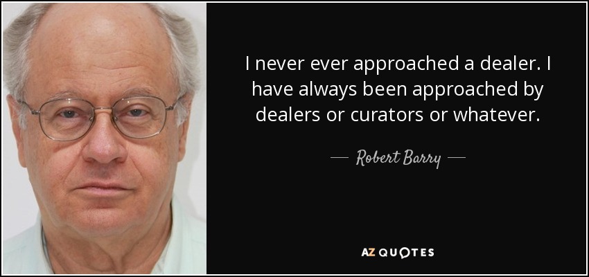 I never ever approached a dealer. I have always been approached by dealers or curators or whatever. - Robert Barry
