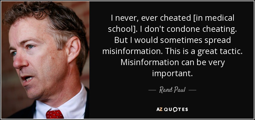 I never, ever cheated [in medical school]. I don't condone cheating. But I would sometimes spread misinformation. This is a great tactic. Misinformation can be very important. - Rand Paul