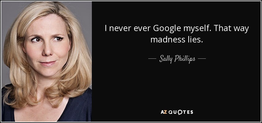 I never ever Google myself. That way madness lies. - Sally Phillips