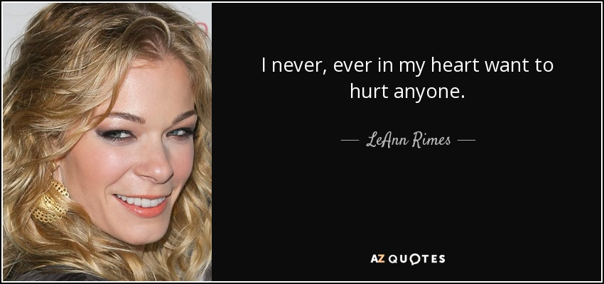 I never, ever in my heart want to hurt anyone. - LeAnn Rimes