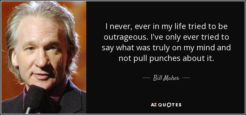 I never, ever in my life tried to be outrageous. I've only ever tried to say what was truly on my mind and not pull punches about it. - Bill Maher