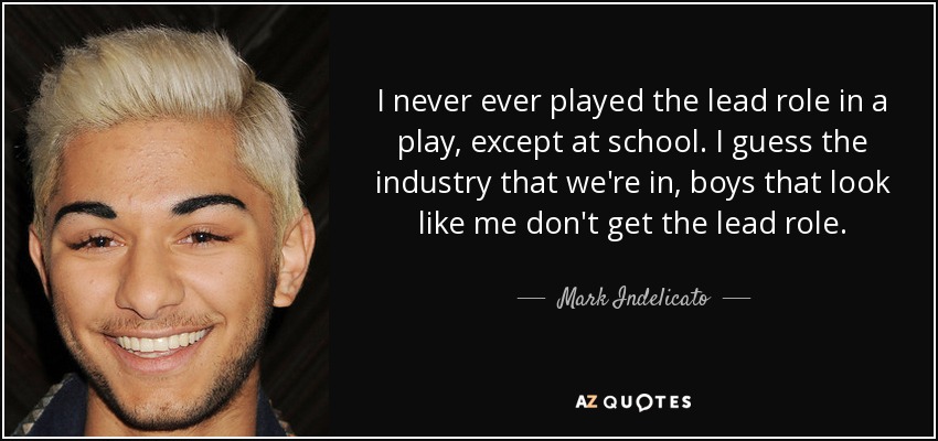 I never ever played the lead role in a play, except at school. I guess the industry that we're in, boys that look like me don't get the lead role. - Mark Indelicato