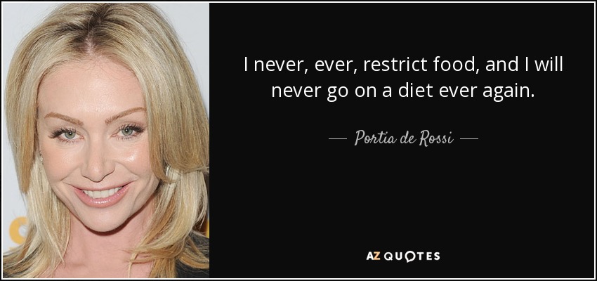 I never, ever, restrict food, and I will never go on a diet ever again. - Portia de Rossi