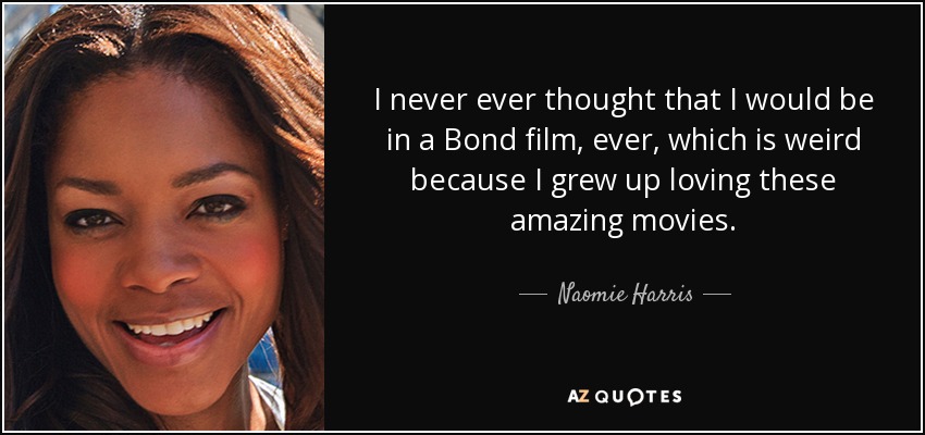 I never ever thought that I would be in a Bond film, ever, which is weird because I grew up loving these amazing movies. - Naomie Harris